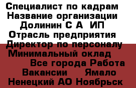 Специалист по кадрам › Название организации ­ Долинин С.А, ИП › Отрасль предприятия ­ Директор по персоналу › Минимальный оклад ­ 28 000 - Все города Работа » Вакансии   . Ямало-Ненецкий АО,Ноябрьск г.